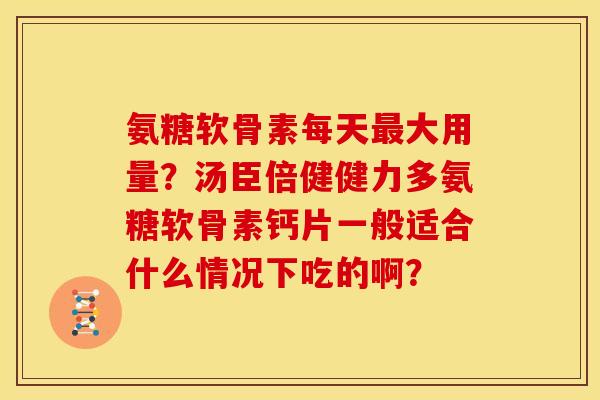 氨糖软骨素每天大用量？汤臣倍健健力多氨糖软骨素钙片一般适合什么情况下吃的啊？