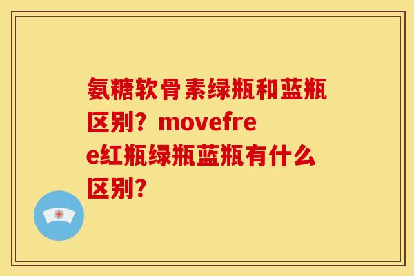 氨糖软骨素绿瓶和蓝瓶区别?movefree红瓶绿瓶蓝瓶有什么区别? 氨糖软骨素绿瓶和蓝瓶区别?movefree红瓶绿瓶蓝瓶有什么区别?
