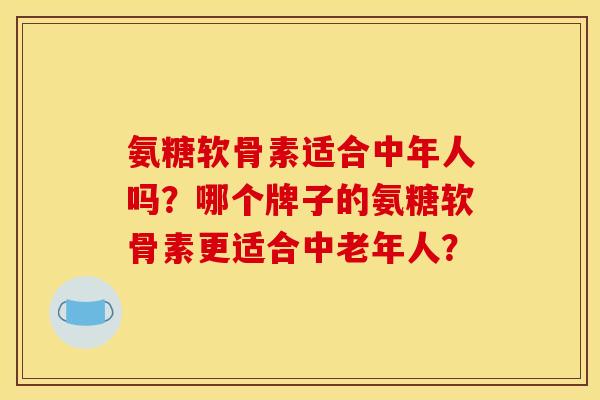 氨糖软骨素适合中年人吗?哪个牌子的氨糖软骨素更适合中老年人? 氨糖软骨素适合中年人吗?哪个牌子的氨糖软骨素更适合中老年人?
