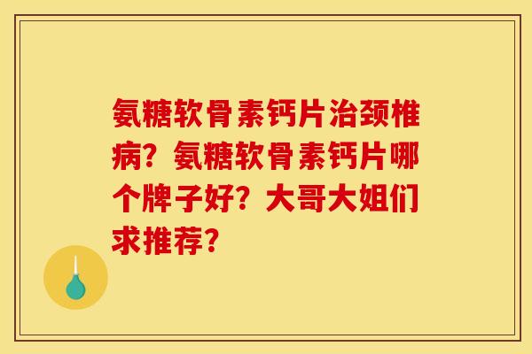 氨糖软骨素钙片颈椎?氨糖软骨素钙片哪个牌子好?大哥大姐们求推荐? 氨糖软骨素钙片颈椎?氨糖软骨素钙片哪个牌子好?大哥大姐们求推荐?