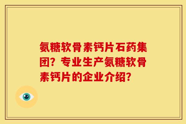 氨糖软骨素钙片石药集团?专业生产氨糖软骨素钙片的企业介绍? 氨糖软骨素钙片石药集团?专业生产氨糖软骨素钙片的企业介绍?