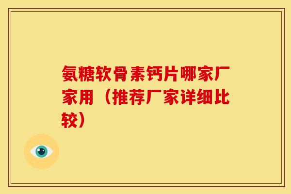 氨糖软骨素钙片哪家厂家用（推荐厂家详细比较）