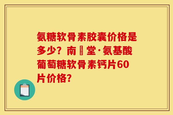氨糖软骨素胶囊价格是多少?南雲堂·氨基酸葡萄糖软骨素钙片60片价格? 氨糖软骨素胶囊价格是多少?南雲堂·氨基酸葡萄糖软骨素钙片60片价格?