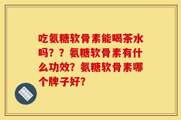 吃氨糖软骨素能喝茶水吗??氨糖软骨素有什么功效?氨糖软骨素哪个牌子好? 吃氨糖软骨素能喝茶水吗??氨糖软骨素有什么功效?氨糖软骨素哪个牌子好?