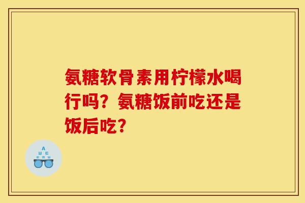 氨糖软骨素用柠檬水喝行吗?氨糖饭前吃还是饭后吃? 氨糖软骨素用柠檬水喝行吗?氨糖饭前吃还是饭后吃?