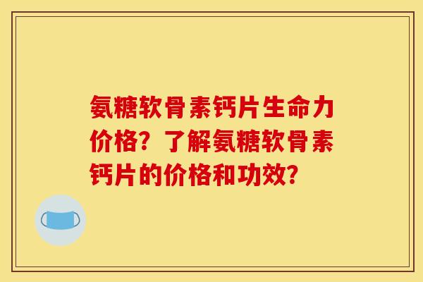 氨糖软骨素钙片生命力价格?了解氨糖软骨素钙片的价格和功效? 氨糖软骨素钙片生命力价格?了解氨糖软骨素钙片的价格和功效?