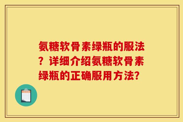 氨糖软骨素绿瓶的服法?详细介绍氨糖软骨素绿瓶的正确服用方法? 氨糖软骨素绿瓶的服法?详细介绍氨糖软骨素绿瓶的正确服用方法?