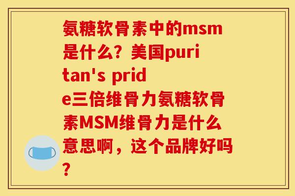 氨糖软骨素中的msm是什么？美国puritan's pride三倍维骨力氨糖软骨素MSM维骨力是什么意思啊，这个品牌好吗？