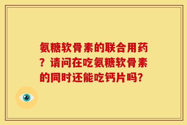 氨糖软骨素的联合用药?请问在吃氨糖软骨素的同时还能吃钙片吗? 氨糖软骨素的联合用药?请问在吃氨糖软骨素的同时还能吃钙片吗?