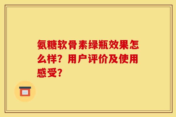 氨糖软骨素绿瓶效果怎么样?用户评价及使用感受? 氨糖软骨素绿瓶效果怎么样?用户评价及使用感受?