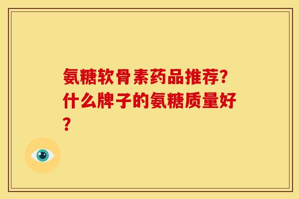 氨糖软骨素药品推荐?什么牌子的氨糖质量好? 氨糖软骨素药品推荐?什么牌子的氨糖质量好?