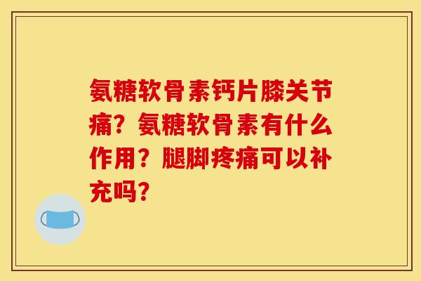 氨糖软骨素钙片膝关节痛?氨糖软骨素有什么作用?腿脚可以补充吗? 氨糖软骨素钙片膝关节痛?氨糖软骨素有什么作用?腿脚可以补充吗?