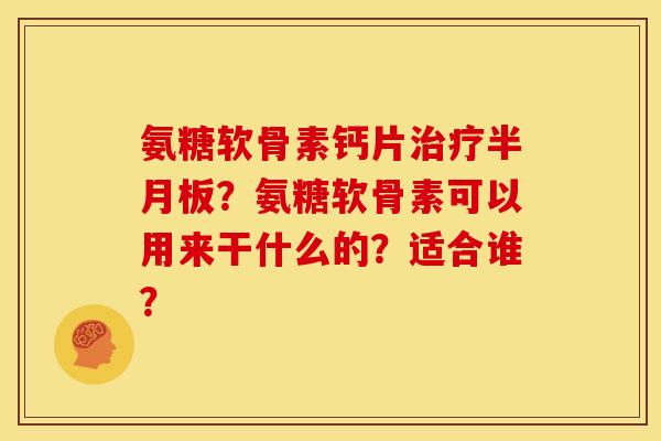 氨糖软骨素钙片?氨糖软骨素可以用来干什么的?适合谁? 氨糖软骨素钙片?氨糖软骨素可以用来干什么的?适合谁?