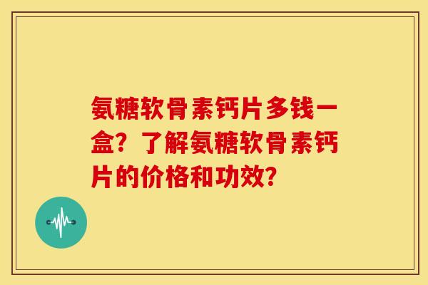 氨糖软骨素钙片多钱一盒?了解氨糖软骨素钙片的价格和功效? 氨糖软骨素钙片多钱一盒?了解氨糖软骨素钙片的价格和功效?