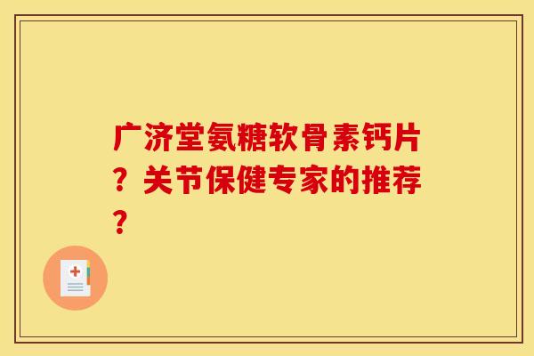 广济堂氨糖软骨素钙片?关节保健专家的推荐? 广济堂氨糖软骨素钙片?关节保健专家的推荐?