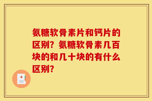 氨糖软骨素片和钙片的区别?氨糖软骨素几百块的和几十块的有什么区别? 氨糖软骨素片和钙片的区别?氨糖软骨素几百块的和几十块的有什么区别?