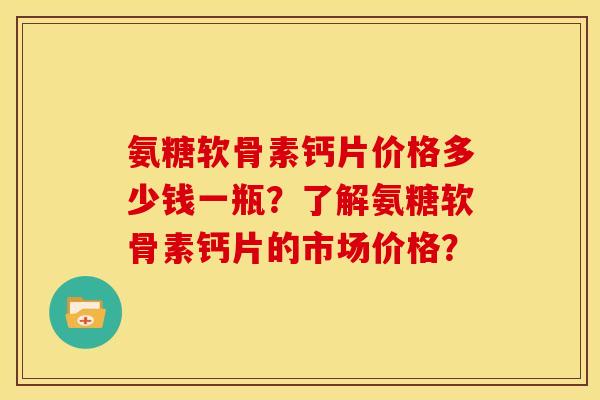 氨糖软骨素钙片价格多少钱一瓶?了解氨糖软骨素钙片的市场价格? 氨糖软骨素钙片价格多少钱一瓶?了解氨糖软骨素钙片的市场价格?