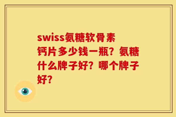 swiss氨糖软骨素钙片多少钱一瓶？氨糖什么牌子好？哪个牌子好？