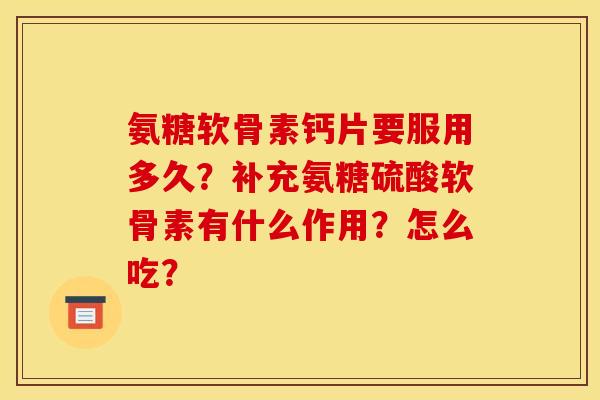 氨糖软骨素钙片要服用多久?补充氨糖硫酸软骨素有什么作用?怎么吃? 氨糖软骨素钙片要服用多久?补充氨糖硫酸软骨素有什么作用?怎么吃?