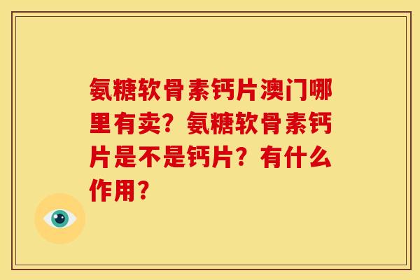 氨糖软骨素钙片澳门哪里有卖?氨糖软骨素钙片是不是钙片?有什么作用? 氨糖软骨素钙片澳门哪里有卖?氨糖软骨素钙片是不是钙片?有什么作用?