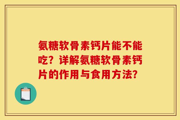氨糖软骨素钙片能不能吃?详解氨糖软骨素钙片的作用与食用方法? 氨糖软骨素钙片能不能吃?详解氨糖软骨素钙片的作用与食用方法?