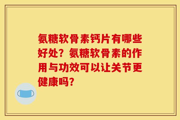 氨糖软骨素钙片有哪些好处？氨糖软骨素的作用与功效可以让关节更健康吗？
