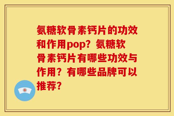 氨糖软骨素钙片的功效和作用pop？氨糖软骨素钙片有哪些功效与作用？有哪些品牌可以推荐？