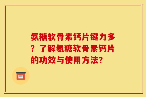 氨糖软骨素钙片键力多?了解氨糖软骨素钙片的功效与使用方法? 氨糖软骨素钙片键力多?了解氨糖软骨素钙片的功效与使用方法?