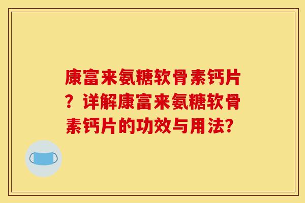康富来氨糖软骨素钙片?详解康富来氨糖软骨素钙片的功效与用法? 康富来氨糖软骨素钙片?详解康富来氨糖软骨素钙片的功效与用法?