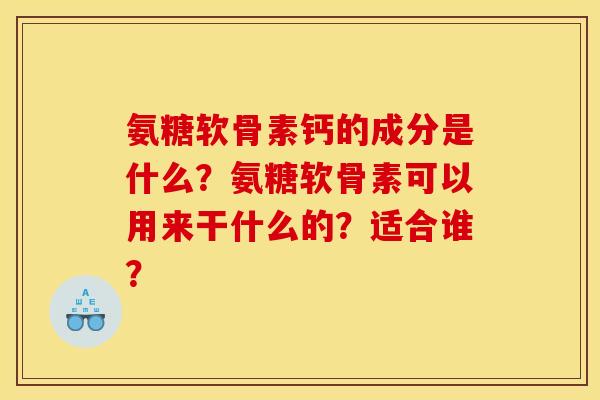氨糖软骨素钙的成分是什么?氨糖软骨素可以用来干什么的?适合谁? 氨糖软骨素钙的成分是什么?氨糖软骨素可以用来干什么的?适合谁?