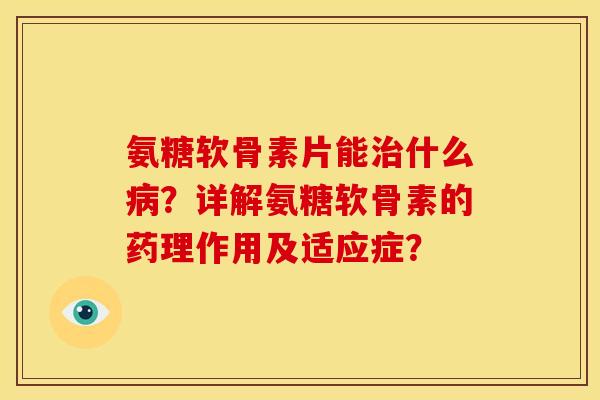 氨糖软骨素片能什么?详解氨糖软骨素的药理作用及适应症? 氨糖软骨素片能什么?详解氨糖软骨素的药理作用及适应症?