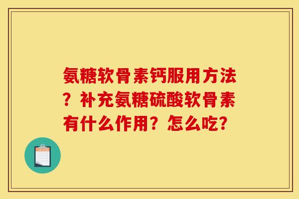 氨糖软骨素钙服用方法?补充氨糖硫酸软骨素有什么作用?怎么吃? 氨糖软骨素钙服用方法?补充氨糖硫酸软骨素有什么作用?怎么吃?