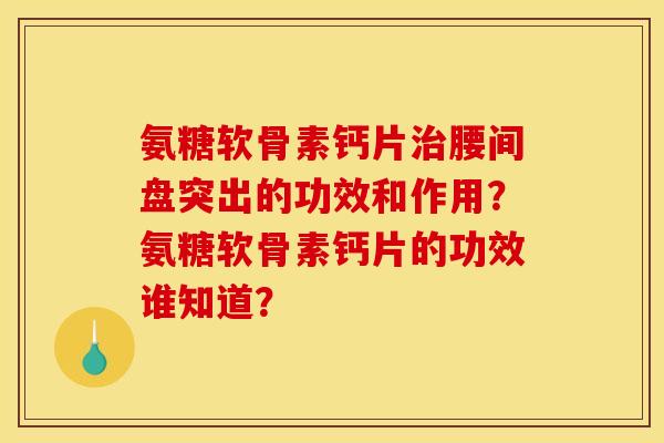 氨糖软骨素钙片腰间盘突出的功效和作用?氨糖软骨素钙片的功效谁知道? 氨糖软骨素钙片腰间盘突出的功效和作用?氨糖软骨素钙片的功效谁知道?