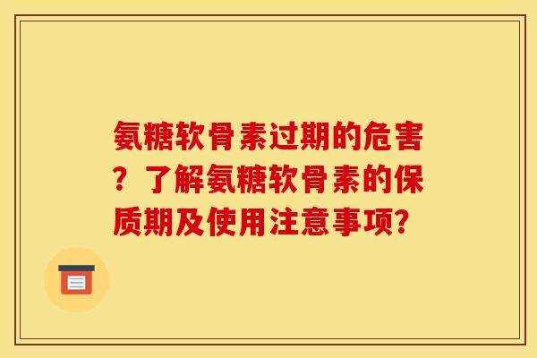 氨糖软骨素过期的危害?了解氨糖软骨素的保质期及使用注意事项? 氨糖软骨素过期的危害?了解氨糖软骨素的保质期及使用注意事项?