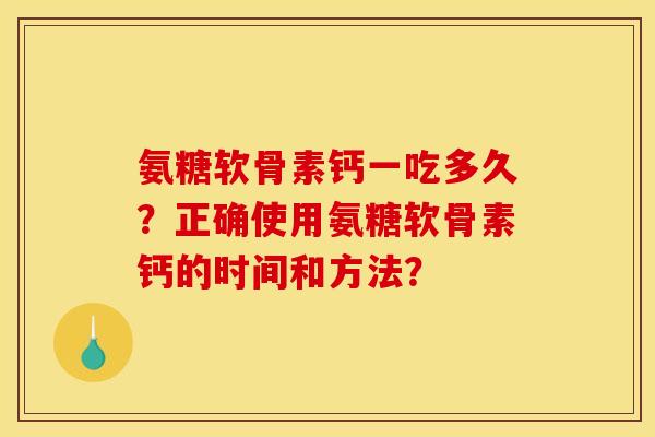 氨糖软骨素钙一吃多久？正确使用氨糖软骨素钙的时间和方法？