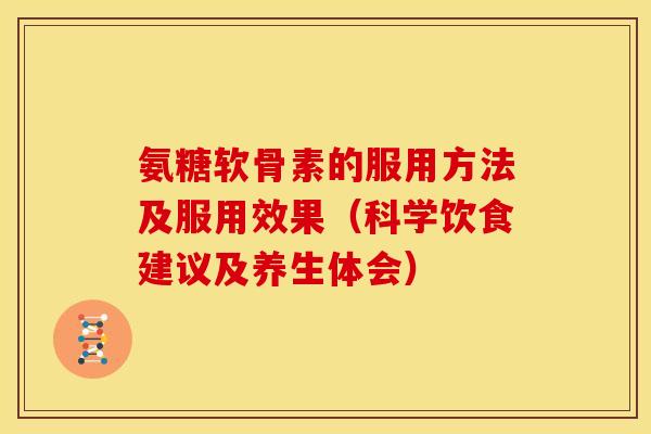 氨糖软骨素的服用方法及服用效果(科学饮食建议及养生体会) 氨糖软骨素的服用方法及服用效果(科学饮食建议及养生体会)