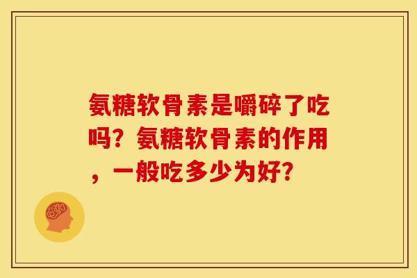 氨糖软骨素是嚼碎了吃吗?氨糖软骨素的作用,一般吃多少为好? 氨糖软骨素是嚼碎了吃吗?氨糖软骨素的作用,一般吃多少为好?