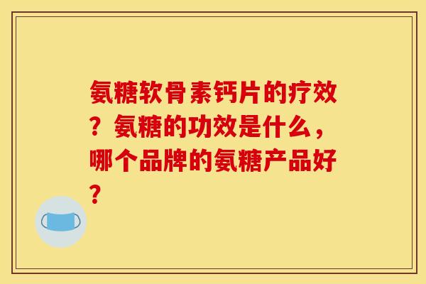 氨糖软骨素钙片的疗效?氨糖的功效是什么,哪个品牌的氨糖产品好? 氨糖软骨素钙片的疗效?氨糖的功效是什么,哪个品牌的氨糖产品好?