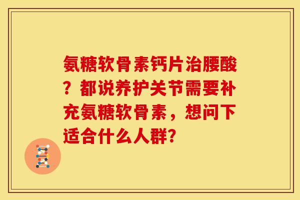 氨糖软骨素钙片腰酸?都说养护关节需要补充氨糖软骨素,想问下适合什么人群? 氨糖软骨素钙片腰酸?都说养护关节需要补充氨糖软骨素,想问下适合什么人群?
