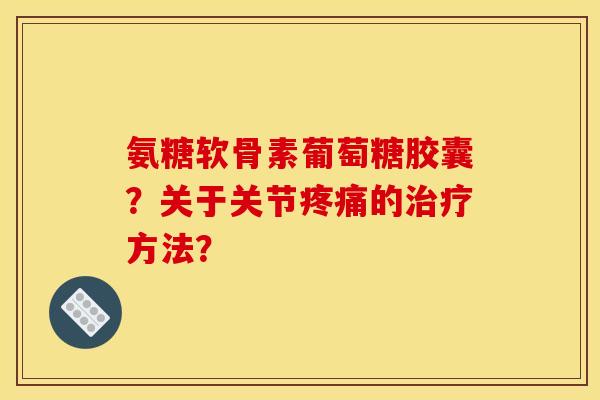 氨糖软骨素葡萄糖胶囊?关于关节的方法? 氨糖软骨素葡萄糖胶囊?关于关节的方法?