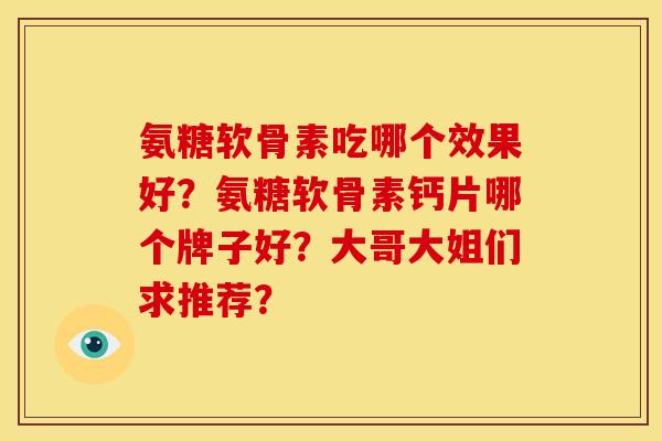 氨糖软骨素吃哪个效果好?氨糖软骨素钙片哪个牌子好?大哥大姐们求推荐? 氨糖软骨素吃哪个效果好?氨糖软骨素钙片哪个牌子好?大哥大姐们求推荐?
