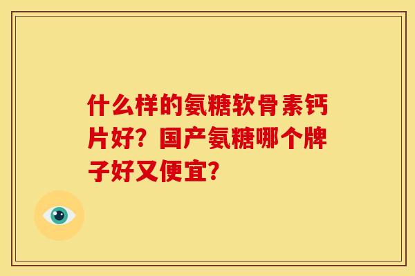 什么样的氨糖软骨素钙片好?国产氨糖哪个牌子好又便宜? 什么样的氨糖软骨素钙片好?国产氨糖哪个牌子好又便宜?