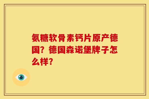 氨糖软骨素钙片原产德国?德国森诺堡牌子怎么样? 氨糖软骨素钙片原产德国?德国森诺堡牌子怎么样?