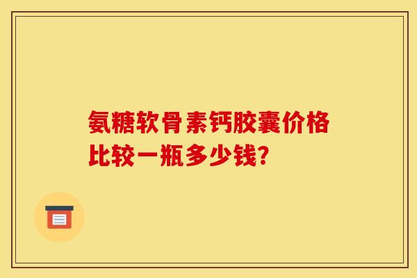 氨糖软骨素钙胶囊价格比较一瓶多少钱？