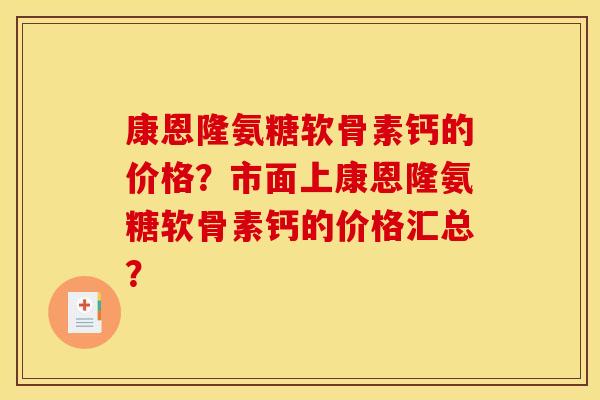 康恩隆氨糖软骨素钙的价格?市面上康恩隆氨糖软骨素钙的价格汇总? 康恩隆氨糖软骨素钙的价格?市面上康恩隆氨糖软骨素钙的价格汇总?