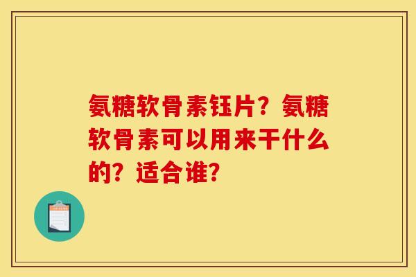 氨糖软骨素钰片?氨糖软骨素可以用来干什么的?适合谁? 氨糖软骨素钰片?氨糖软骨素可以用来干什么的?适合谁?