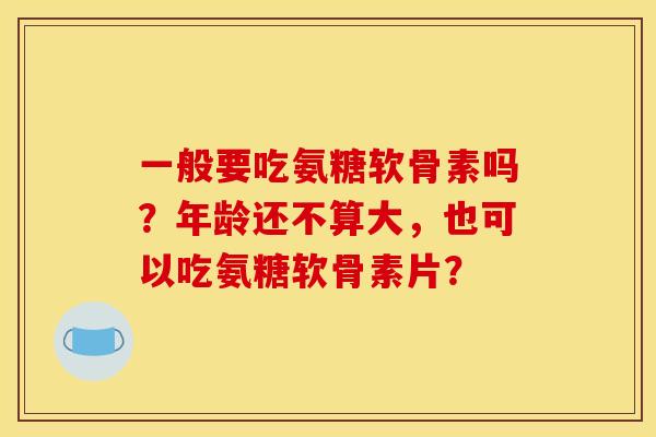 一般要吃氨糖软骨素吗?年龄还不算大,也可以吃氨糖软骨素片? 一般要吃氨糖软骨素吗?年龄还不算大,也可以吃氨糖软骨素片?