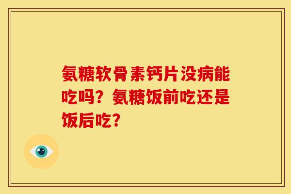 氨糖软骨素钙片没能吃吗?氨糖饭前吃还是饭后吃? 氨糖软骨素钙片没能吃吗?氨糖饭前吃还是饭后吃?