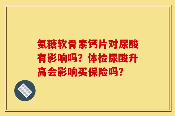 氨糖软骨素钙片对尿酸有影响吗？体检尿酸升高会影响买保险吗？