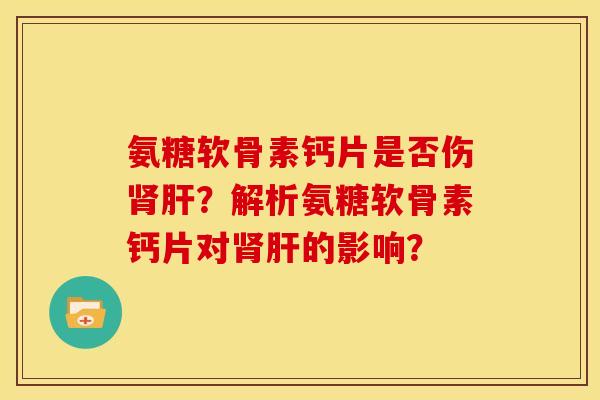 氨糖软骨素钙片是否伤？解析氨糖软骨素钙片对的影响？